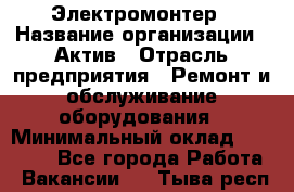 Электромонтер › Название организации ­ Актив › Отрасль предприятия ­ Ремонт и обслуживание оборудования › Минимальный оклад ­ 28 000 - Все города Работа » Вакансии   . Тыва респ.